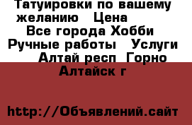 Татуировки,по вашему желанию › Цена ­ 500 - Все города Хобби. Ручные работы » Услуги   . Алтай респ.,Горно-Алтайск г.